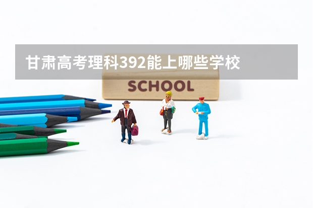 甘肃高考理科392能上哪些学校