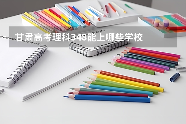 甘肃高考理科348能上哪些学校