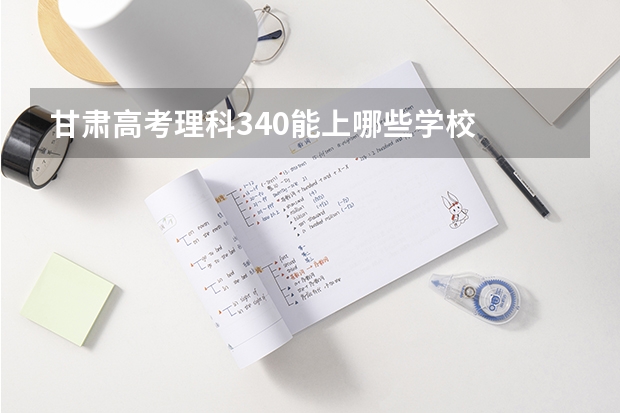 甘肃高考理科340能上哪些学校