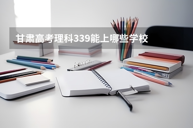 甘肃高考理科339能上哪些学校