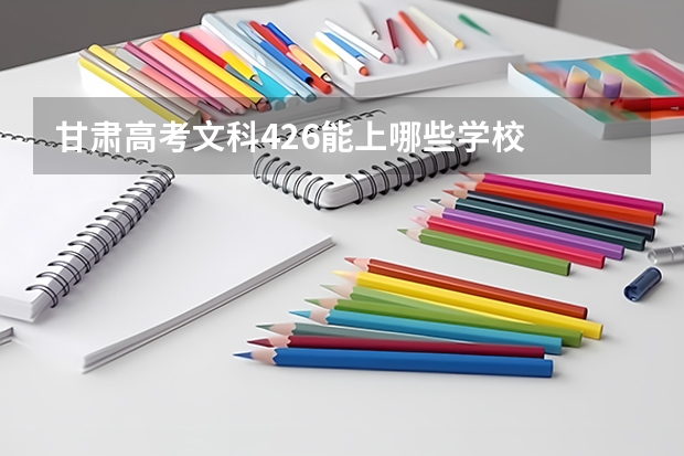 甘肃高考文科426能上哪些学校