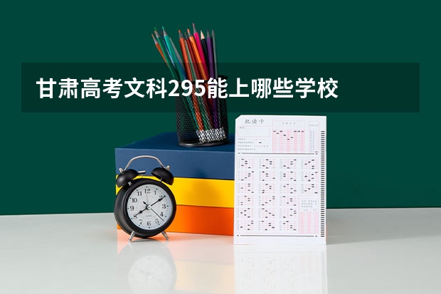 甘肃高考文科295能上哪些学校