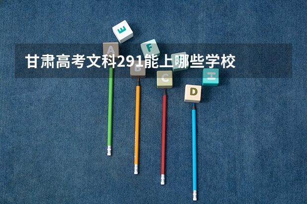 甘肃高考文科291能上哪些学校