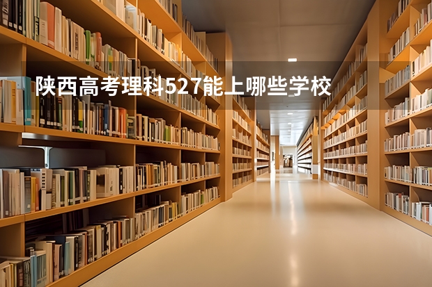 陕西高考理科527能上哪些学校