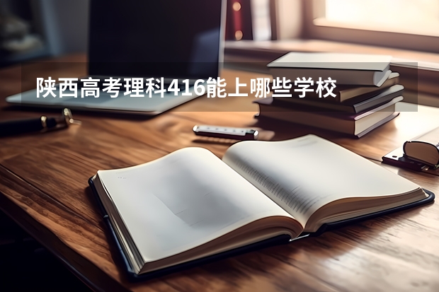 陕西高考理科416能上哪些学校