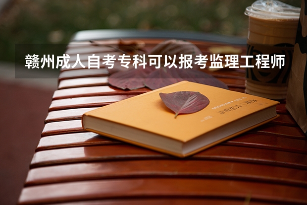 赣州成人自考专科可以报考监理工程师吗?