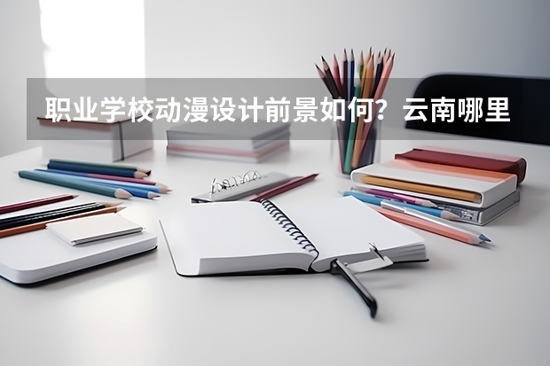 职业学校动漫设计前景如何？云南哪里可以学动漫设计？