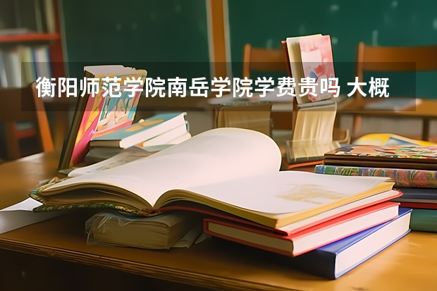 衡阳师范学院南岳学院学费贵吗 大概招生多少人