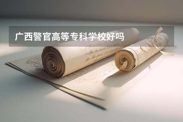 广西警官高等专科学校好吗