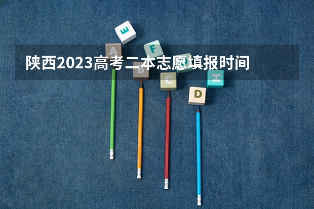 陕西2023高考二本志愿填报时间 陕西二本报志愿时间