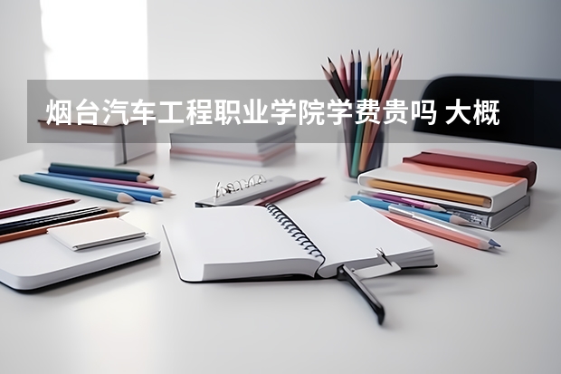 烟台汽车工程职业学院学费贵吗 大概招生多少人