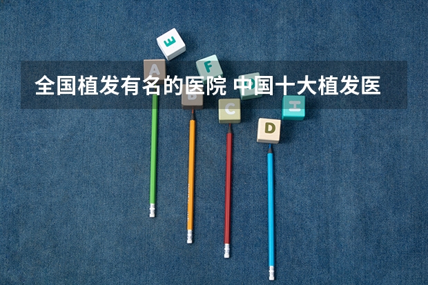 全国植发有名的医院 中国十大植发医院排名