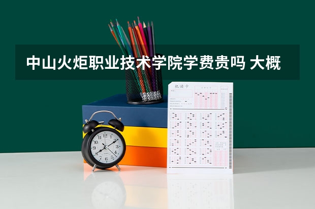中山火炬职业技术学院学费贵吗 大概招生多少人