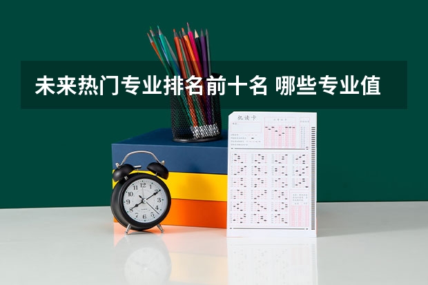 未来热门专业排名前十名 哪些专业值得推荐