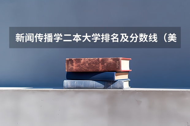 新闻传播学二本大学排名及分数线（美术类二本b类院校排名）