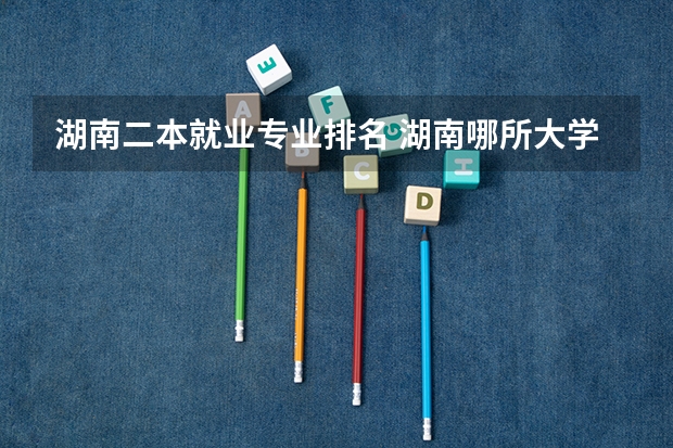 湖南二本就业专业排名 湖南哪所大学，录取分不高，就业率很高？