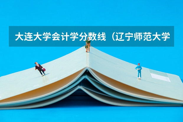 大连大学会计学分数线（辽宁师范大学院校排名）