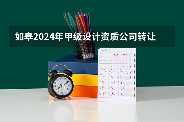 如皋2024年甲级设计资质公司转让的注意问题（如皋2024年建筑设计资质办理流程和资料）