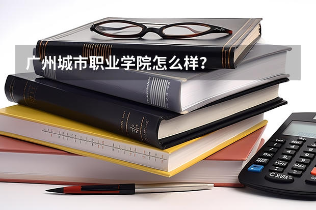 广州城市职业学院怎么样？