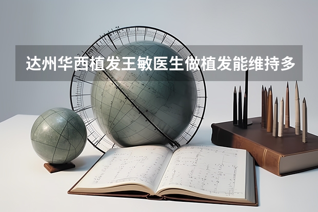 达州华西植发王敏医生做植发能维持多长时间呢？
