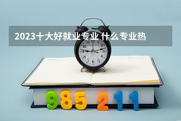 2023十大好就业专业 什么专业热门吃香