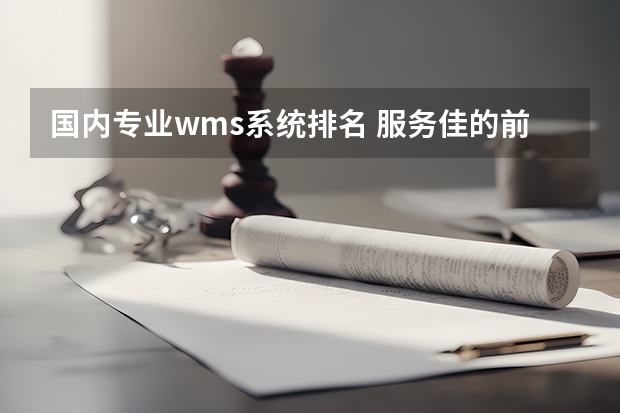 国内专业wms系统排名 服务佳的前十名wms仓库系统？