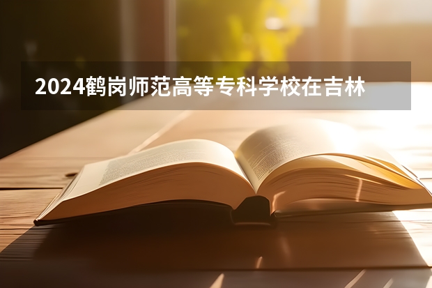 2024鹤岗师范高等专科学校在吉林如何招生