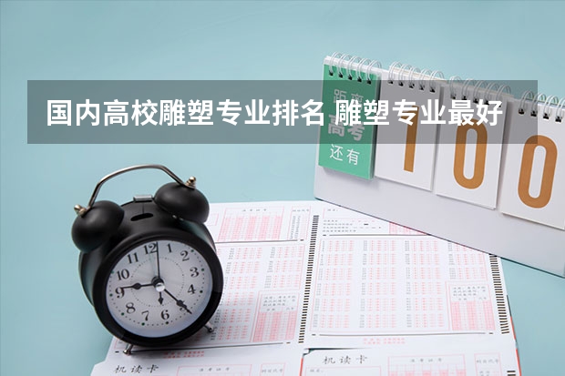 国内高校雕塑专业排名 雕塑专业最好的大学排名