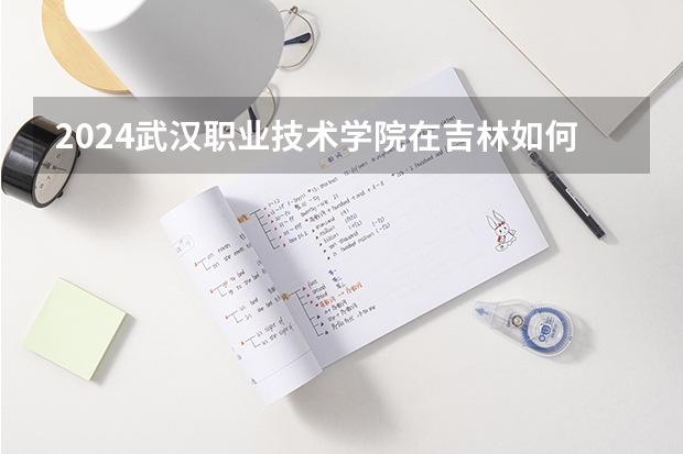 2024武汉职业技术学院在吉林如何招生