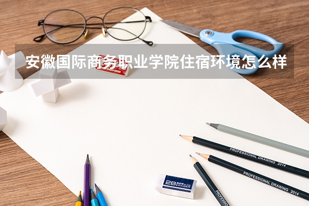 安徽国际商务职业学院住宿环境怎么样 有没有独立卫生间