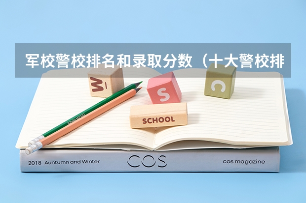 军校警校排名和录取分数(十大警校排名和录取分数线表(2024年高考参考))