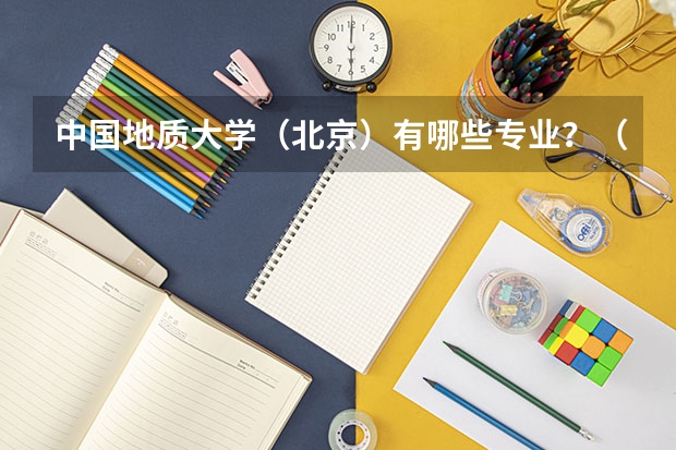 中国地质大学(北京)有哪些专业?(最新专业排名,看看你想要的专业在哪)?