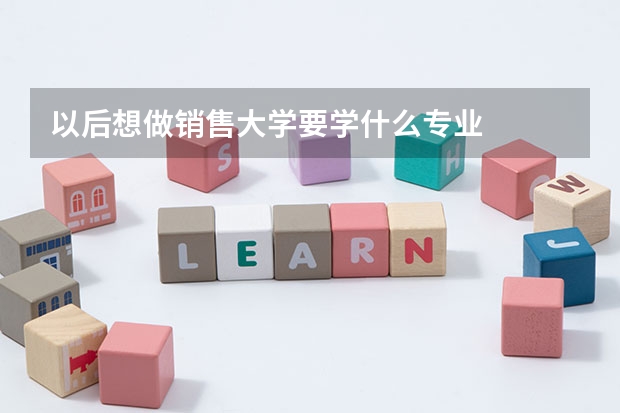 以后想做销售大学要学什么专业