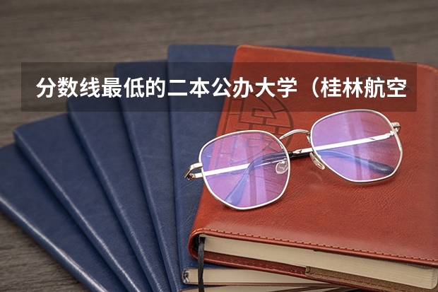 分数线最低的二本公办大学（桂林航空大学录取分数线）
