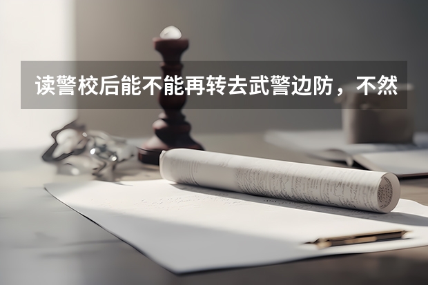 读警校后能不能再转去武警边防，不然怎么去武警边防？