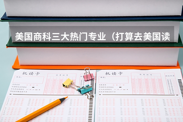 美国商科三大热门专业(打算去美国读大学本科,目前想学商科,推荐几所学校,详细比较一下)