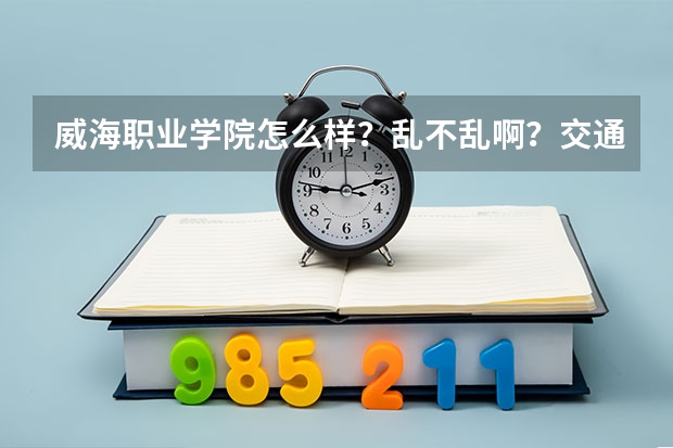 威海职业学院怎么样?乱不乱啊?交通便利吗?
