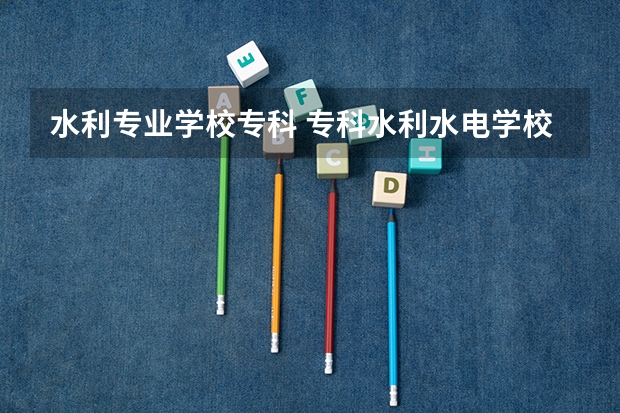 水利专业学校专科 专科水利水电学校排名