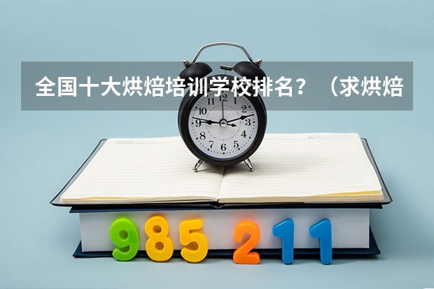全国十大烘焙培训学校排名？（求烘焙培训学校前十名）