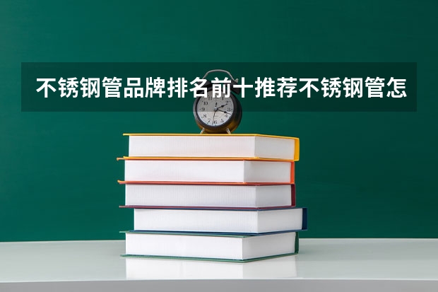 不锈钢管品牌排名前十推荐不锈钢管怎么挑选