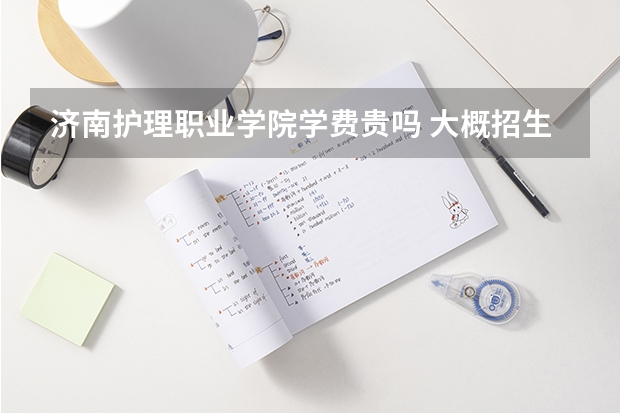 济南护理职业学院学费贵吗 大概招生多少人