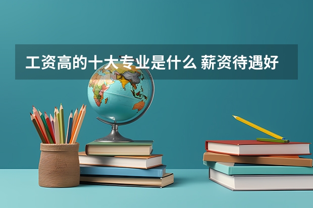 工资高的十大专业是什么 薪资待遇好的专业