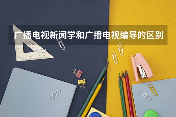 广播电视新闻学和广播电视编导的区别？广电新闻学学习的东西都是像中央台播出的新闻似地吗？