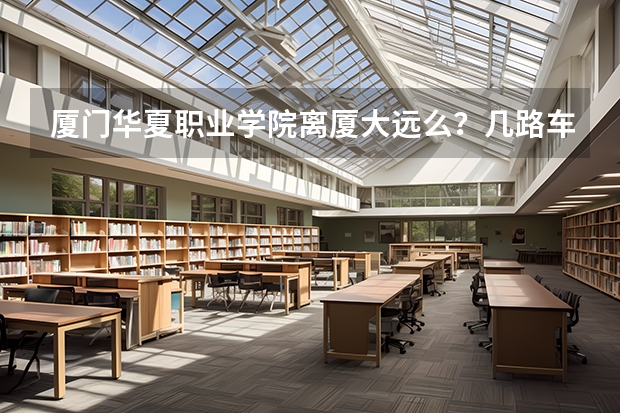 厦门华夏职业学院离厦大远么？几路车可以去，要去华夏考试，完后想去厦大玩，在去shopping这样这边住哪里