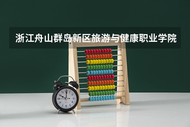 浙江舟山群岛新区旅游与健康职业学院有哪些专业?(最新招生专业一览,赶紧收藏)?