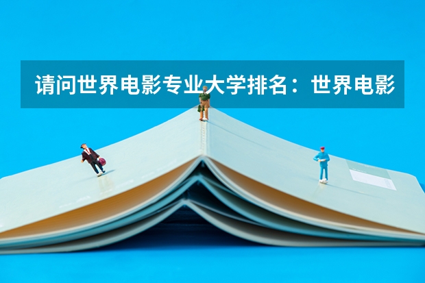 请问世界电影专业大学排名:世界电影大学排名前十(全国传媒学院排名)
