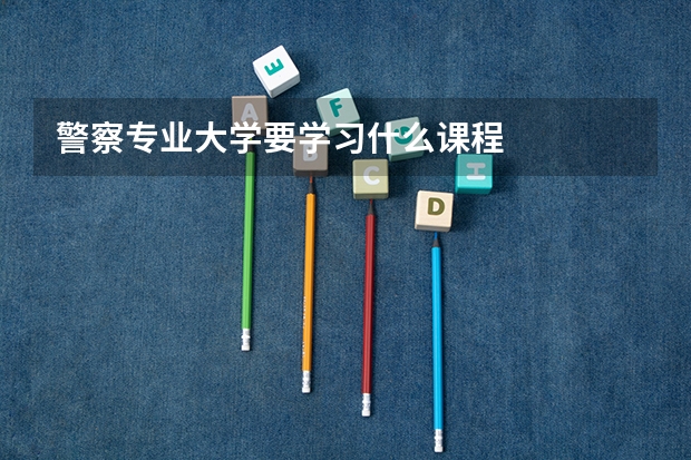 警察专业大学要学习什么课程
