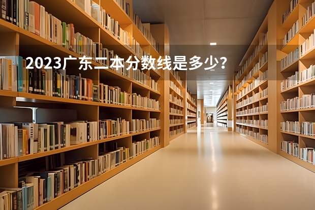 2023广东二本分数线是多少？