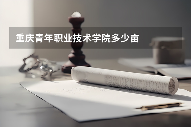 重庆青年职业技术学院多少亩