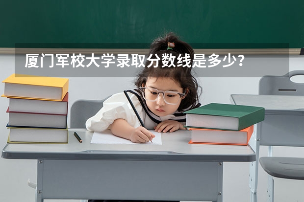 厦门军校大学录取分数线是多少？